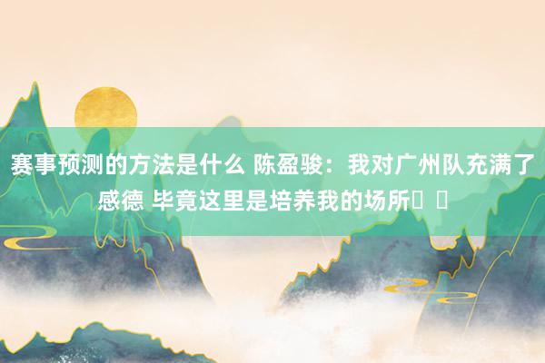 赛事预测的方法是什么 陈盈骏：我对广州队充满了感德 毕竟这里是培养我的场所❤️