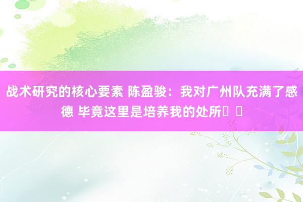 战术研究的核心要素 陈盈骏：我对广州队充满了感德 毕竟这里是培养我的处所❤️