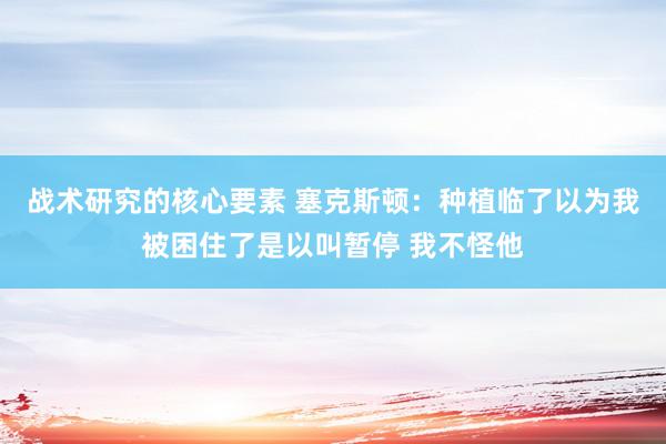 战术研究的核心要素 塞克斯顿：种植临了以为我被困住了是以叫暂停 我不怪他