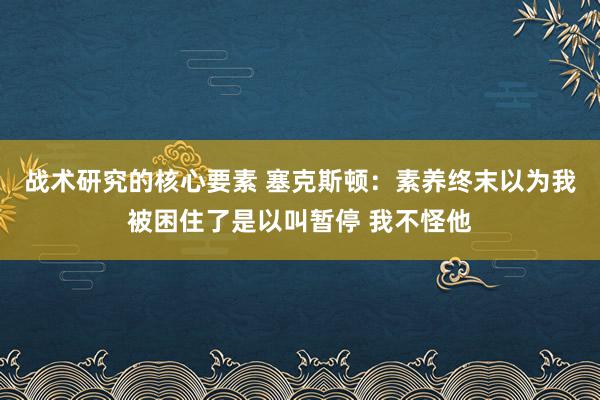 战术研究的核心要素 塞克斯顿：素养终末以为我被困住了是以叫暂停 我不怪他