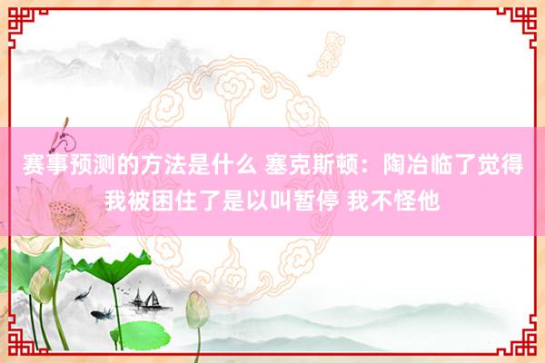 赛事预测的方法是什么 塞克斯顿：陶冶临了觉得我被困住了是以叫暂停 我不怪他