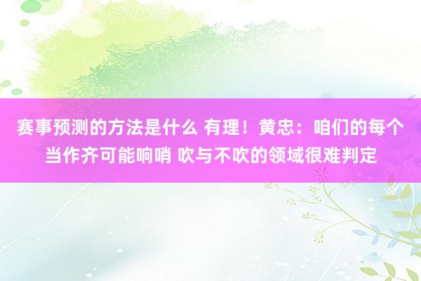 赛事预测的方法是什么 有理！黄忠：咱们的每个当作齐可能响哨 吹与不吹的领域很难判定