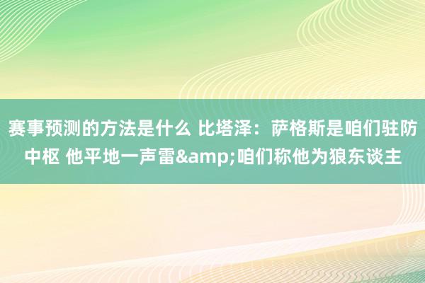 赛事预测的方法是什么 比塔泽：萨格斯是咱们驻防中枢 他平地一声雷&咱们称他为狼东谈主