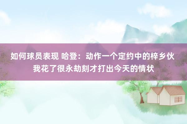 如何球员表现 哈登：动作一个定约中的梓乡伙 我花了很永劫刻才打出今天的情状