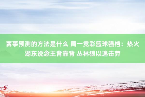 赛事预测的方法是什么 周一竞彩篮球强档：热火湖东说念主背靠背 丛林狼以逸击劳