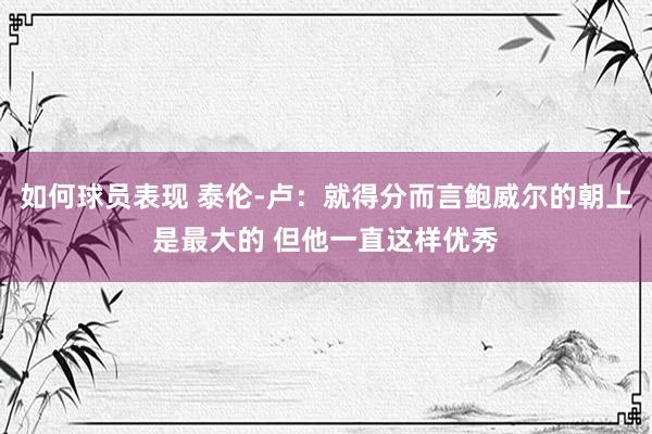 如何球员表现 泰伦-卢：就得分而言鲍威尔的朝上是最大的 但他一直这样优秀