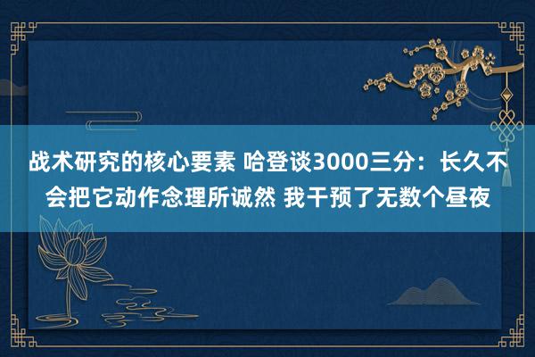 战术研究的核心要素 哈登谈3000三分：长久不会把它动作念理所诚然 我干预了无数个昼夜