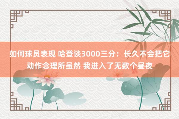 如何球员表现 哈登谈3000三分：长久不会把它动作念理所虽然 我进入了无数个昼夜