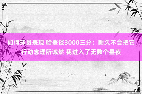 如何球员表现 哈登谈3000三分：耐久不会把它行动念理所诚然 我进入了无数个昼夜