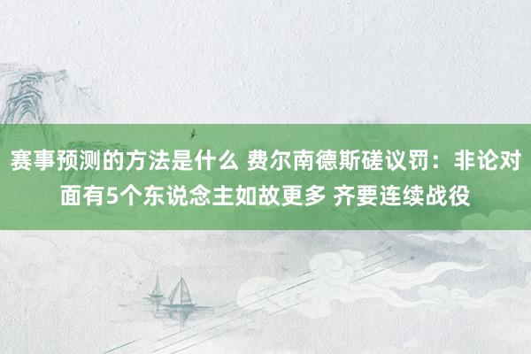 赛事预测的方法是什么 费尔南德斯磋议罚：非论对面有5个东说念主如故更多 齐要连续战役