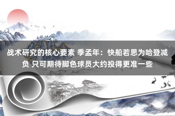 战术研究的核心要素 季孟年：快船若思为哈登减负 只可期待脚色球员大约投得更准一些