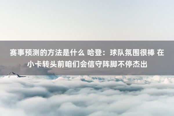 赛事预测的方法是什么 哈登：球队氛围很棒 在小卡转头前咱们会信守阵脚不停杰出