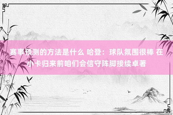 赛事预测的方法是什么 哈登：球队氛围很棒 在小卡归来前咱们会信守阵脚接续卓著