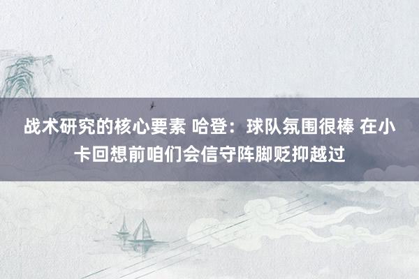 战术研究的核心要素 哈登：球队氛围很棒 在小卡回想前咱们会信守阵脚贬抑越过