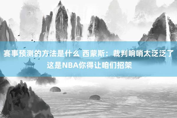 赛事预测的方法是什么 西蒙斯：裁判响哨太泛泛了 这是NBA你得让咱们招架