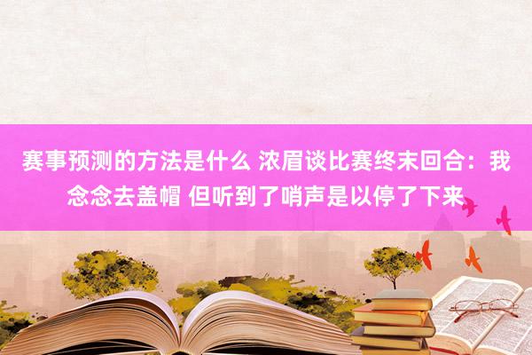 赛事预测的方法是什么 浓眉谈比赛终末回合：我念念去盖帽 但听到了哨声是以停了下来