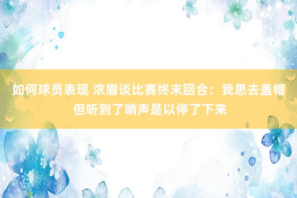 如何球员表现 浓眉谈比赛终末回合：我思去盖帽 但听到了哨声是以停了下来