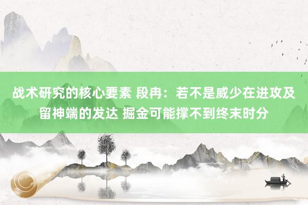 战术研究的核心要素 段冉：若不是威少在进攻及留神端的发达 掘金可能撑不到终末时分