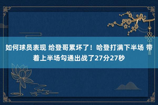 如何球员表现 给登哥累坏了！哈登打满下半场 带着上半场勾通出战了27分27秒