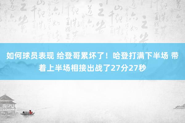 如何球员表现 给登哥累坏了！哈登打满下半场 带着上半场相接出战了27分27秒