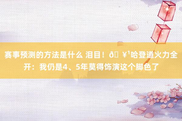 赛事预测的方法是什么 泪目！🥹哈登道火力全开：我仍是4、5年莫得饰演这个脚色了