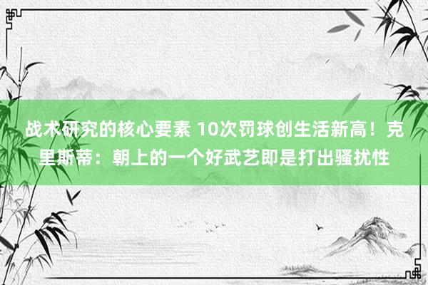 战术研究的核心要素 10次罚球创生活新高！克里斯蒂：朝上的一个好武艺即是打出骚扰性