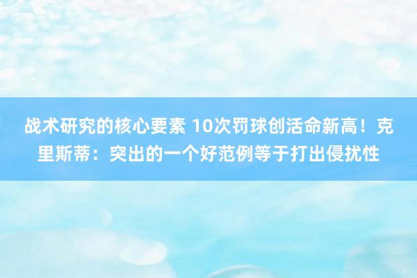 战术研究的核心要素 10次罚球创活命新高！克里斯蒂：突出的一个好范例等于打出侵扰性