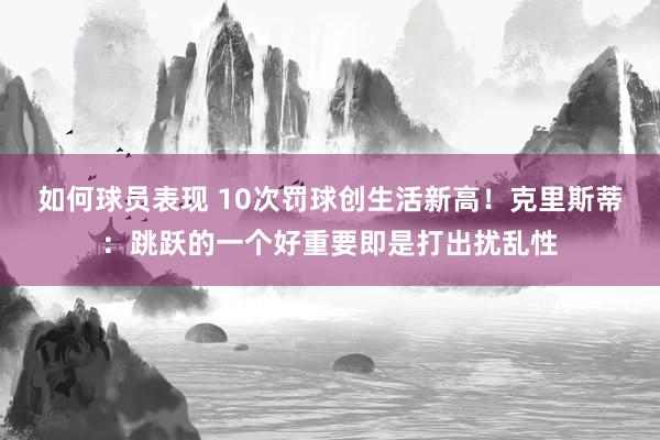 如何球员表现 10次罚球创生活新高！克里斯蒂：跳跃的一个好重要即是打出扰乱性