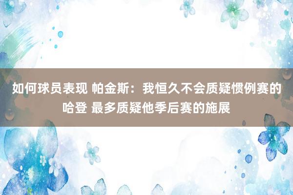 如何球员表现 帕金斯：我恒久不会质疑惯例赛的哈登 最多质疑他季后赛的施展