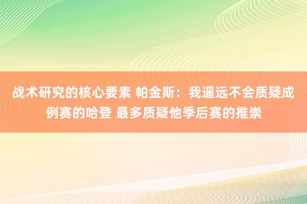 战术研究的核心要素 帕金斯：我遥远不会质疑成例赛的哈登 最多质疑他季后赛的推崇