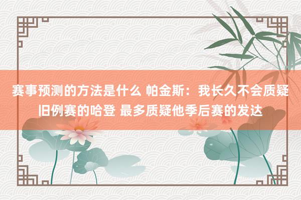 赛事预测的方法是什么 帕金斯：我长久不会质疑旧例赛的哈登 最多质疑他季后赛的发达