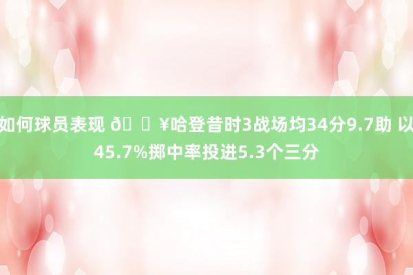 如何球员表现 🔥哈登昔时3战场均34分9.7助 以45.7%掷中率投进5.3个三分