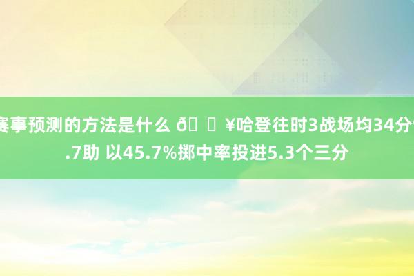 赛事预测的方法是什么 🔥哈登往时3战场均34分9.7助 以45.7%掷中率投进5.3个三分