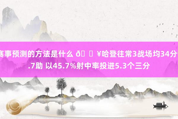 赛事预测的方法是什么 🔥哈登往常3战场均34分9.7助 以45.7%射中率投进5.3个三分