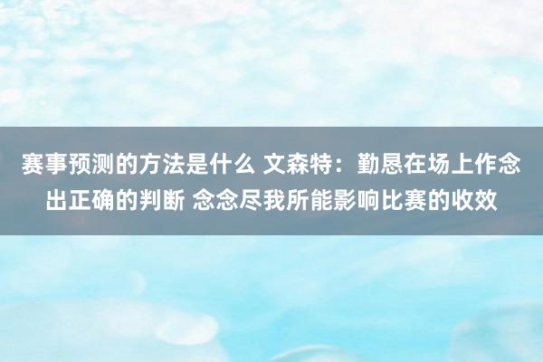 赛事预测的方法是什么 文森特：勤恳在场上作念出正确的判断 念念尽我所能影响比赛的收效