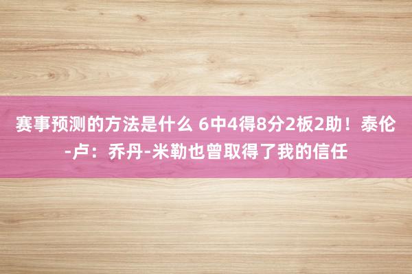 赛事预测的方法是什么 6中4得8分2板2助！泰伦-卢：乔丹-米勒也曾取得了我的信任