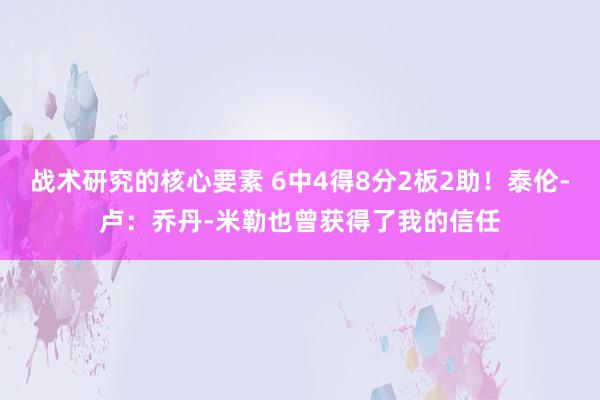 战术研究的核心要素 6中4得8分2板2助！泰伦-卢：乔丹-米勒也曾获得了我的信任