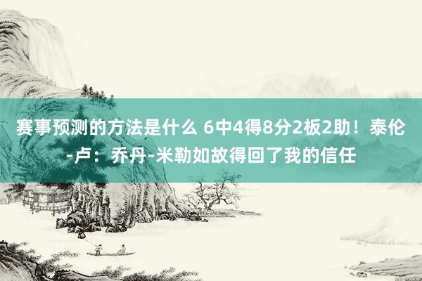 赛事预测的方法是什么 6中4得8分2板2助！泰伦-卢：乔丹-米勒如故得回了我的信任