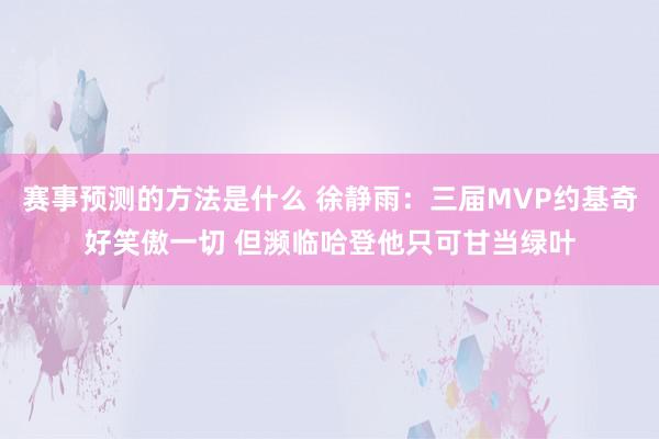 赛事预测的方法是什么 徐静雨：三届MVP约基奇好笑傲一切 但濒临哈登他只可甘当绿叶