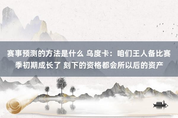 赛事预测的方法是什么 乌度卡：咱们王人备比赛季初期成长了 刻下的资格都会所以后的资产