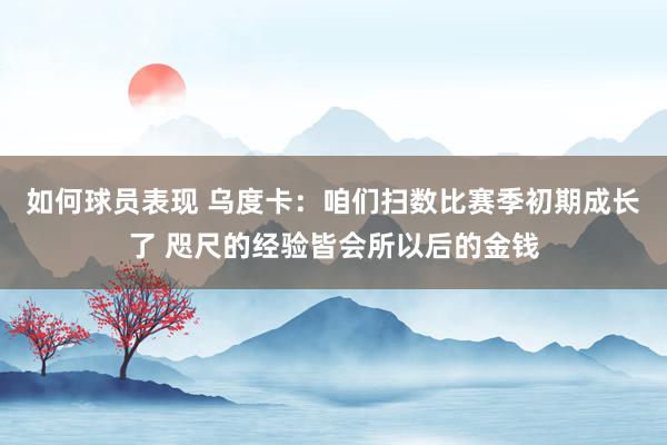 如何球员表现 乌度卡：咱们扫数比赛季初期成长了 咫尺的经验皆会所以后的金钱