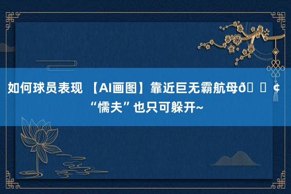 如何球员表现 【AI画图】靠近巨无霸航母🚢 “懦夫”也只可躲开~