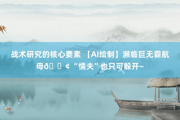 战术研究的核心要素 【AI绘制】濒临巨无霸航母🚢 “懦夫”也只可躲开~