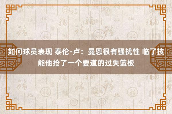 如何球员表现 泰伦-卢：曼恩很有骚扰性 临了技能他抢了一个要道的过失篮板