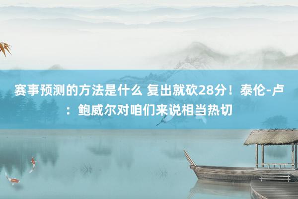 赛事预测的方法是什么 复出就砍28分！泰伦-卢：鲍威尔对咱们来说相当热切