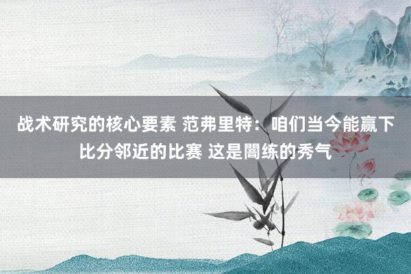 战术研究的核心要素 范弗里特：咱们当今能赢下比分邻近的比赛 这是闇练的秀气