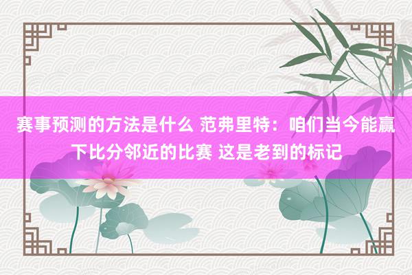 赛事预测的方法是什么 范弗里特：咱们当今能赢下比分邻近的比赛 这是老到的标记