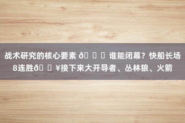 战术研究的核心要素 😉谁能闭幕？快船长场8连胜🔥接下来大开导者、丛林狼、火箭