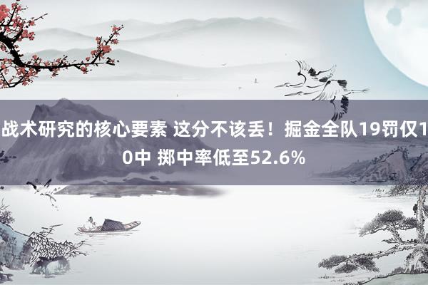 战术研究的核心要素 这分不该丢！掘金全队19罚仅10中 掷中率低至52.6%