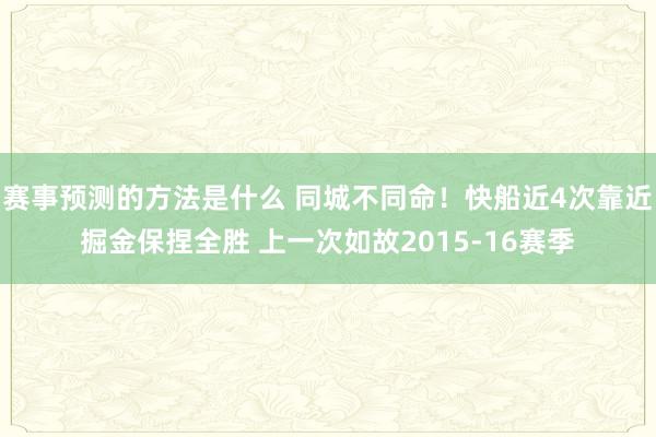 赛事预测的方法是什么 同城不同命！快船近4次靠近掘金保捏全胜 上一次如故2015-16赛季